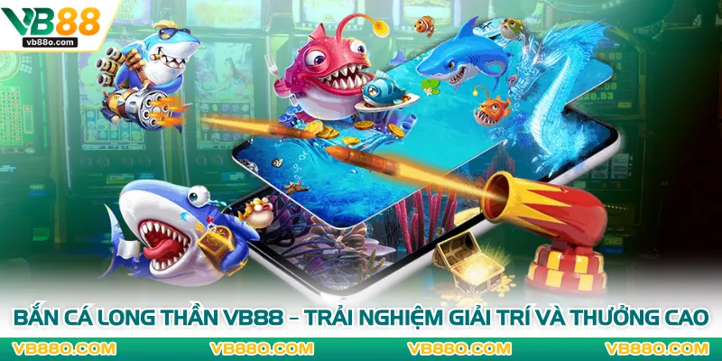 Bắn Cá Long Thần VB88 – Trải Nghiệm Giải Trí Và Thưởng Cao