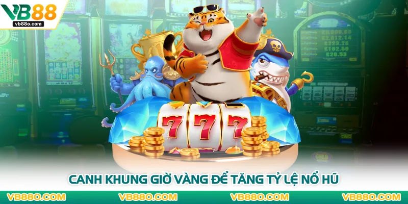 Canh khung giờ vàng để tăng tỷ lệ nổ hũ