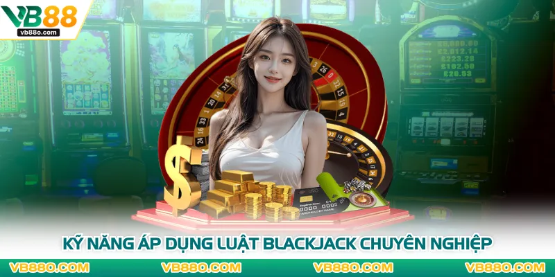 Kỹ năng áp dụng luật blackjack chuyên nghiệp