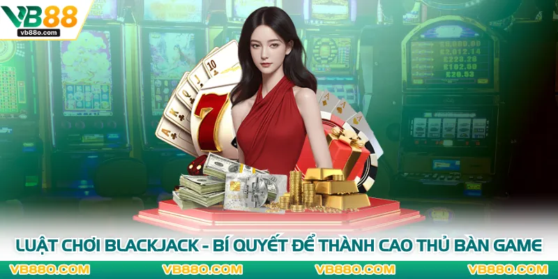 Luật Chơi Blackjack - Bí Quyết Để Thành Cao Thủ Bàn Game