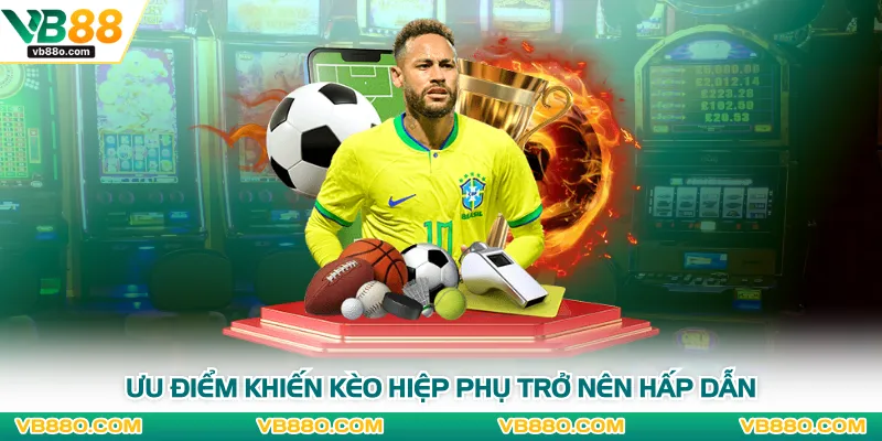 Ưu điểm khiến kèo hiệp phụ trở nên hấp dẫn